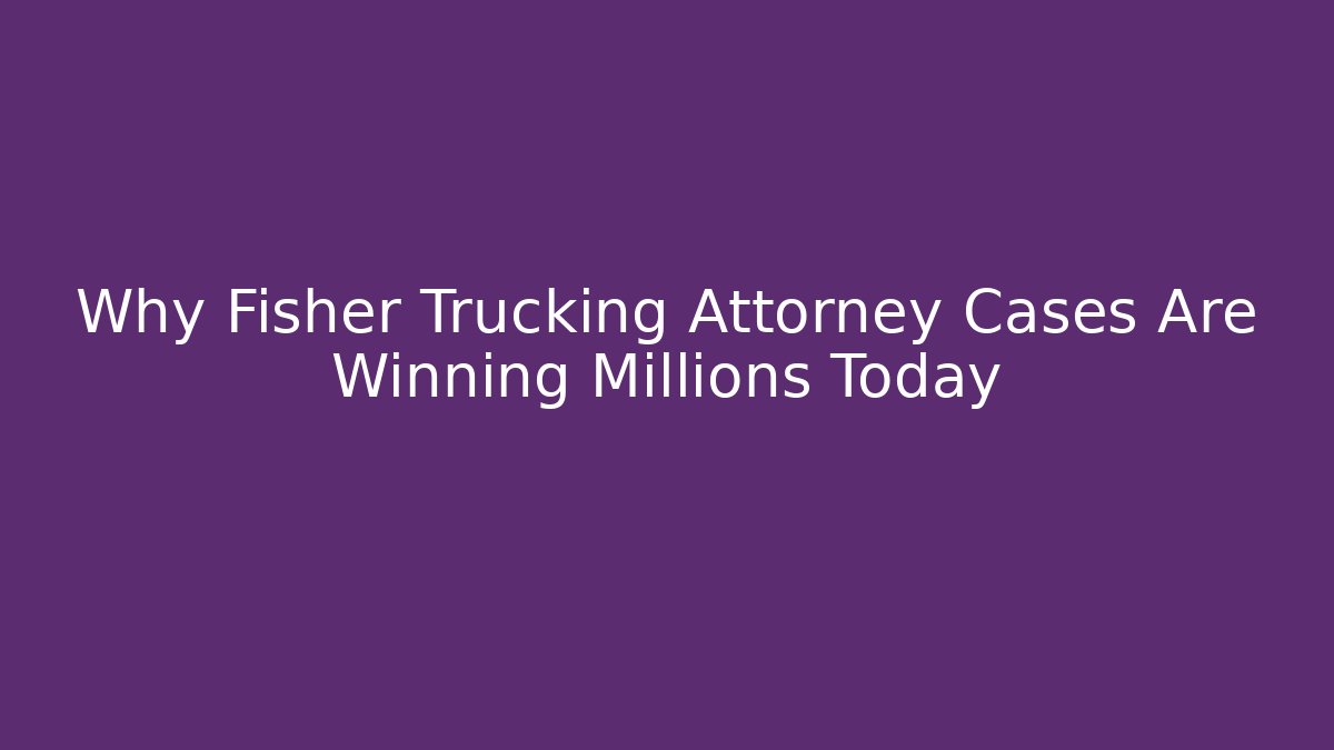 Why Fisher Trucking Attorney Cases Are Winning Millions Today