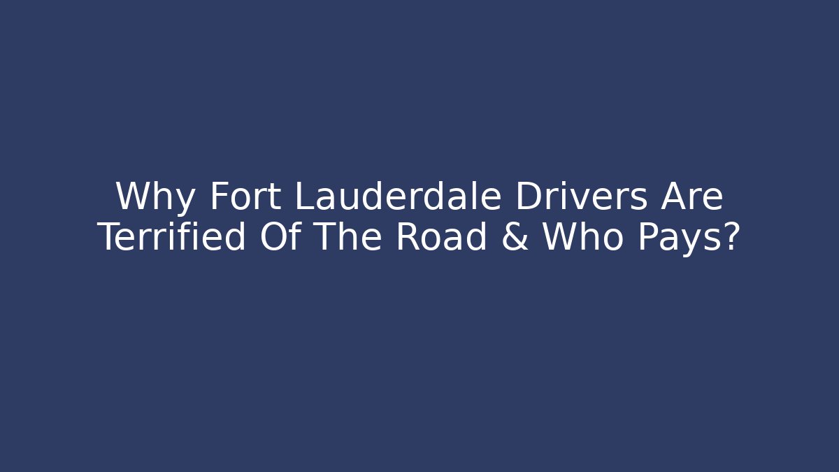 Why Fort Lauderdale Drivers Are Terrified Of The Road & Who Pays?