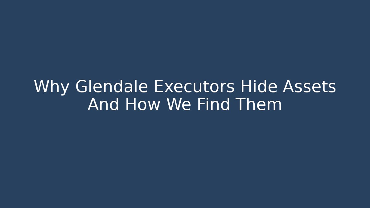 Why Glendale Executors Hide Assets And How We Find Them