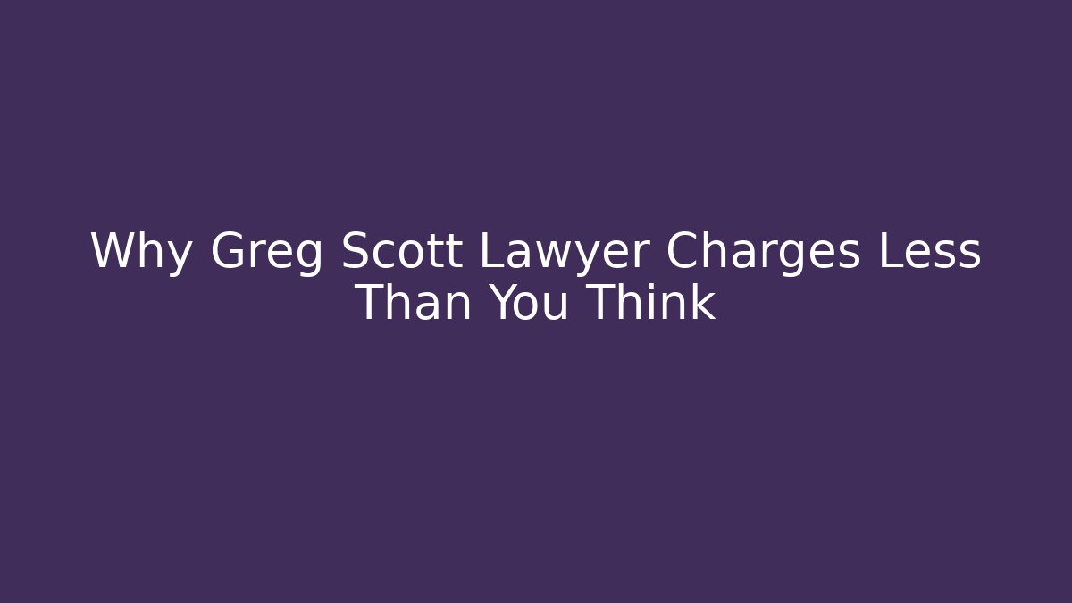Why Greg Scott Lawyer Charges Less Than You Think