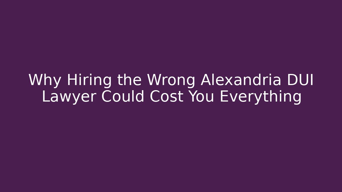 Why Hiring the Wrong Alexandria DUI Lawyer Could Cost You Everything