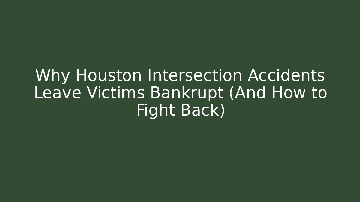 Why Houston Intersection Accidents Leave Victims Bankrupt (And How to Fight Back)