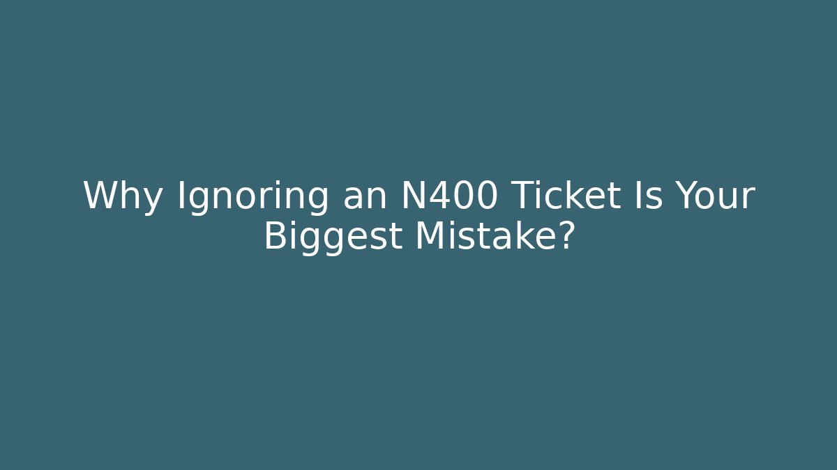 Why Ignoring an N400 Ticket Is Your Biggest Mistake?