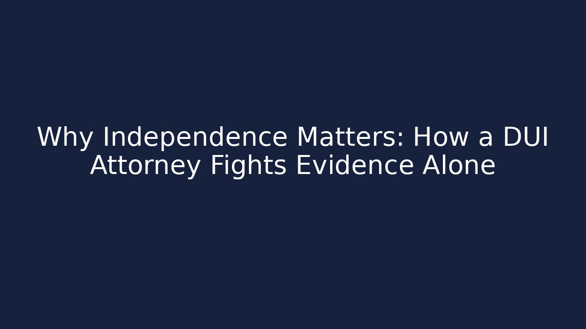 Why Independence Matters: How a DUI Attorney Fights Evidence Alone