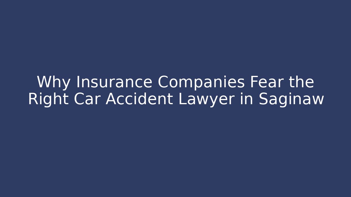 Why Insurance Companies Fear the Right Car Accident Lawyer in Saginaw