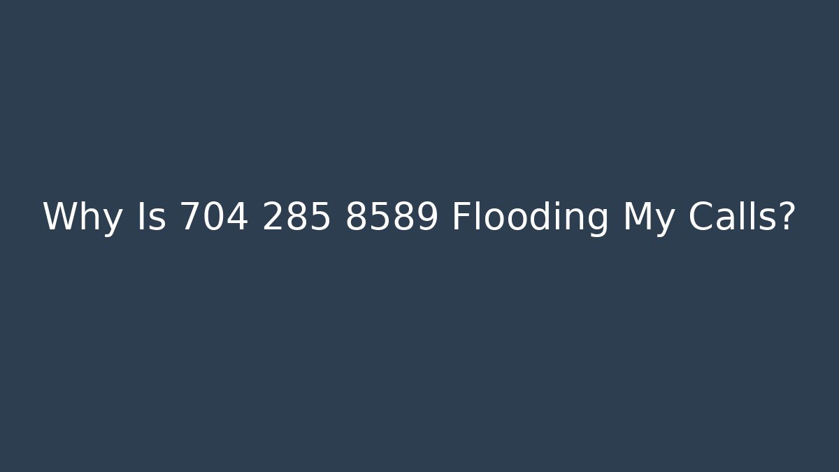 Why Is 704 285 8589 Flooding My Calls?