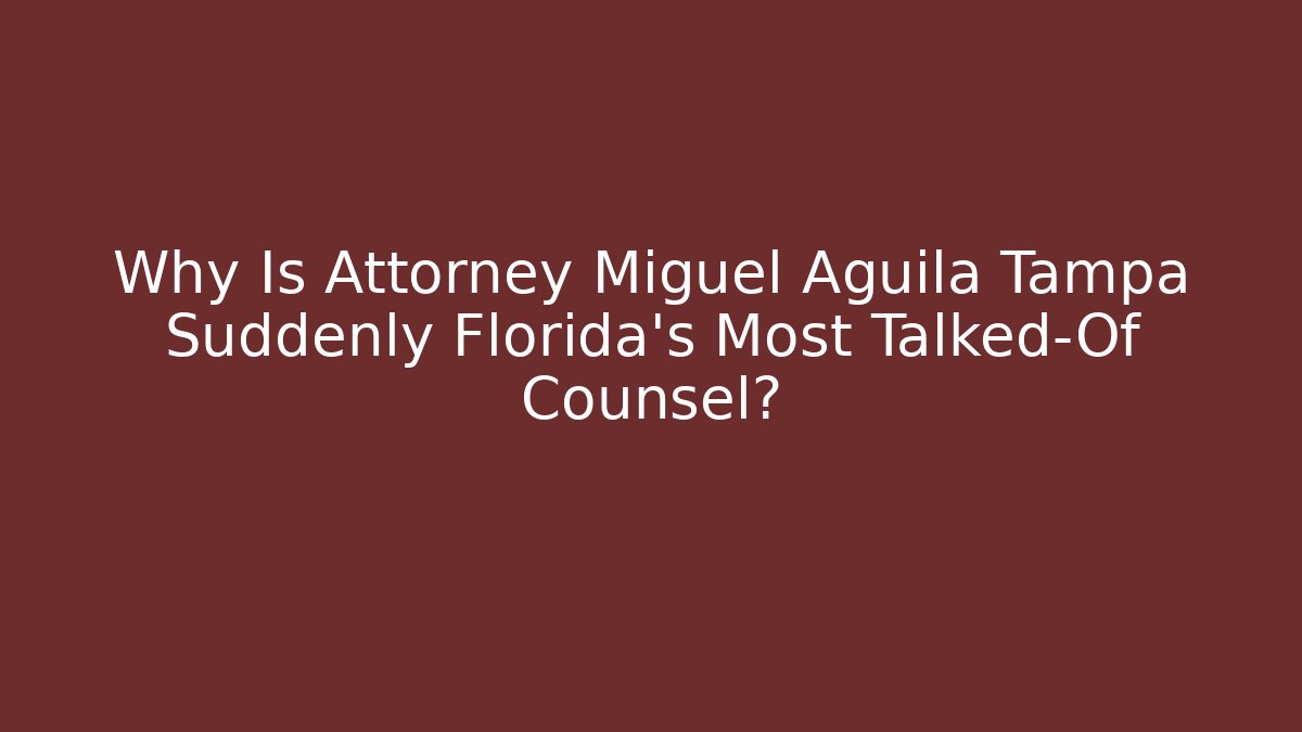 Why Is Attorney Miguel Aguila Tampa Suddenly Florida's Most Talked-Of Counsel?