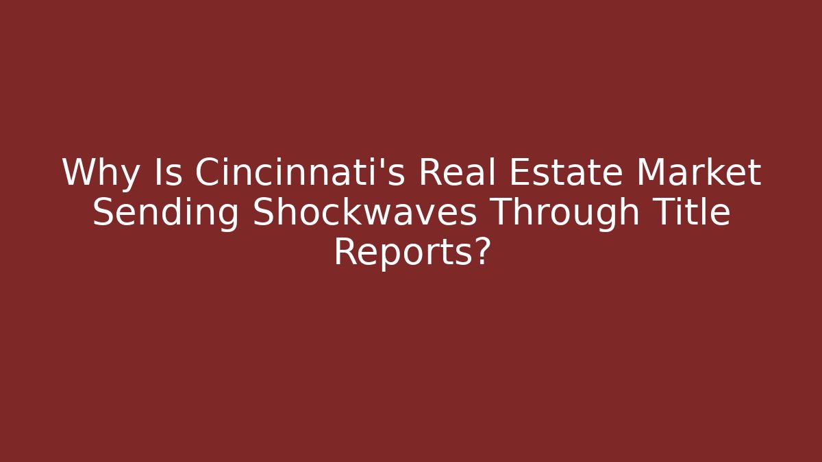 Why Is Cincinnati’s Real Estate Market Sending Shockwaves Through Title Reports?