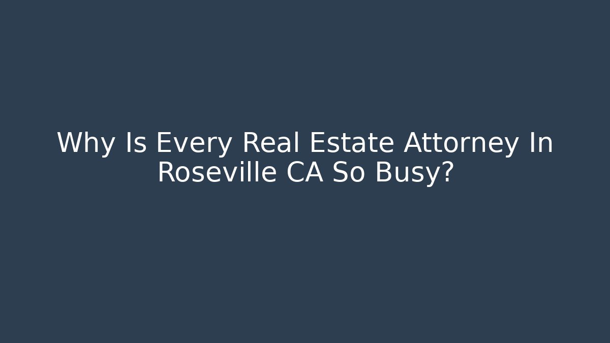 Why Is Every Real Estate Attorney In Roseville CA So Busy?