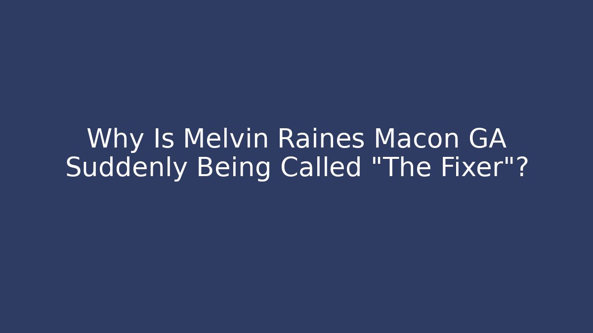 Why Is Melvin Raines Macon GA Suddenly Being Called "The Fixer"?