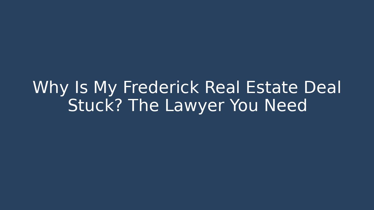 Why Is My Frederick Real Estate Deal Stuck? The Lawyer You Need
