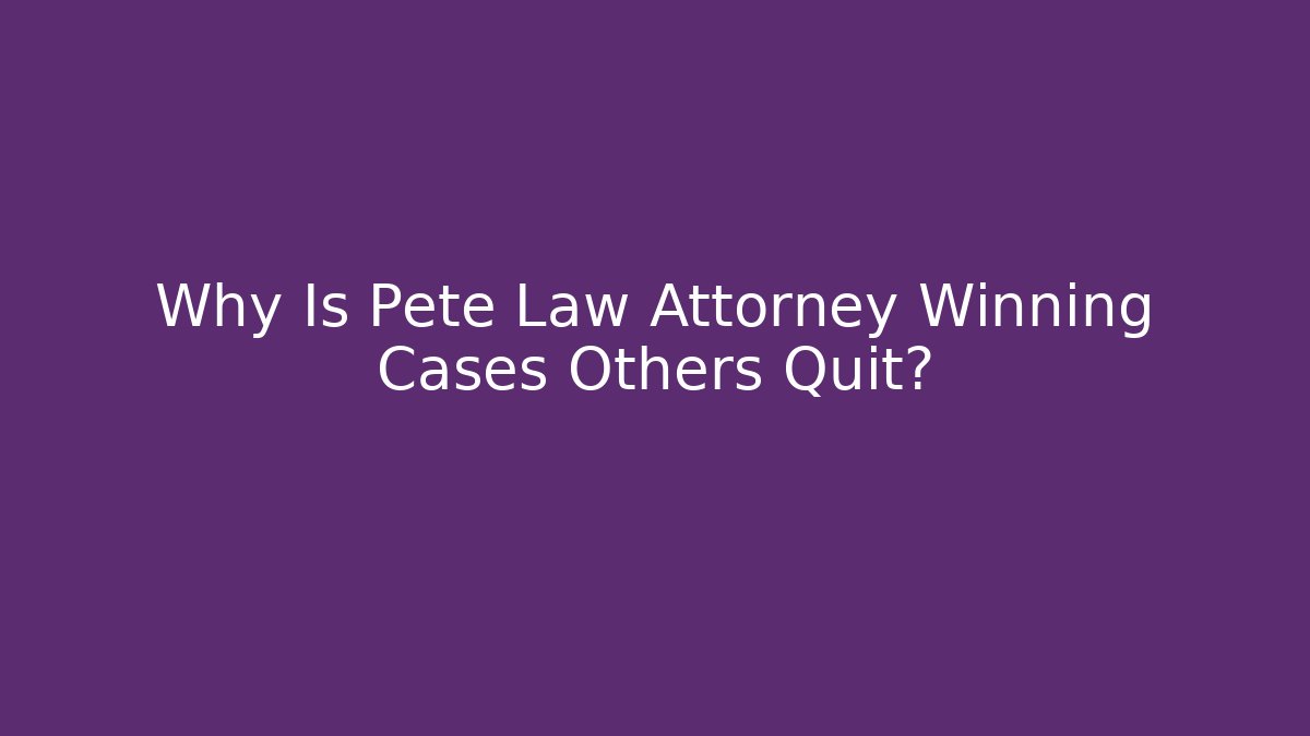 Why Is Pete Law Attorney Winning Cases Others Quit?