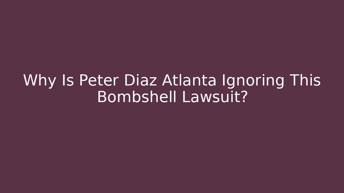 Why Is Peter Diaz Atlanta Ignoring This Bombshell Lawsuit?