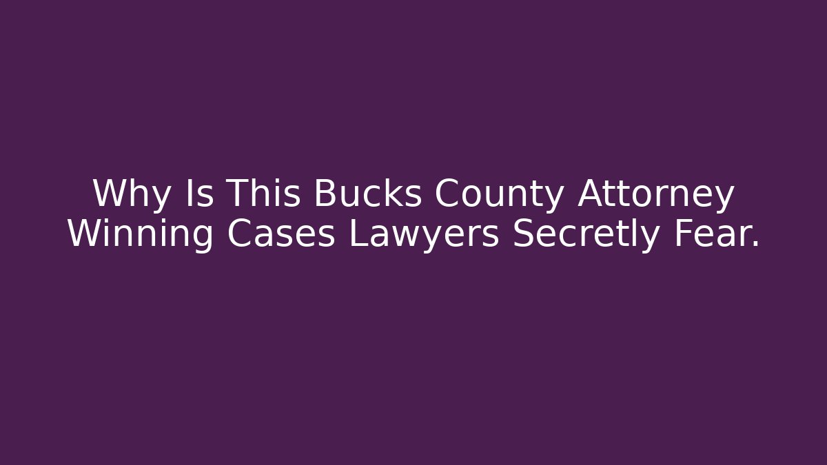 Why Is This Bucks County Attorney Winning Cases Lawyers Secretly Fear.