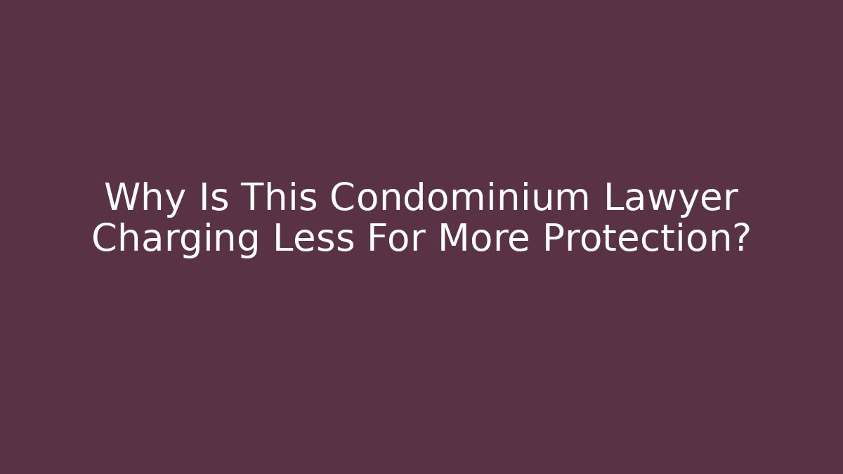 Why Is This Condominium Lawyer Charging Less For More Protection?