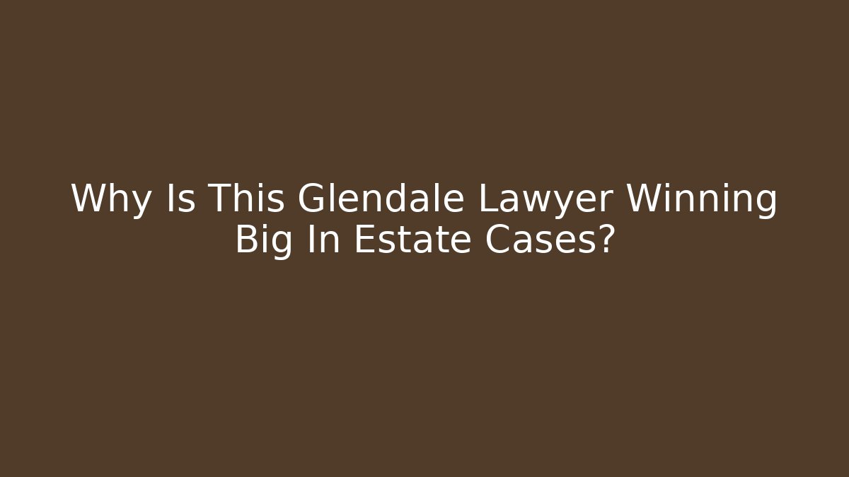 Why Is This Glendale Lawyer Winning Big In Estate Cases?