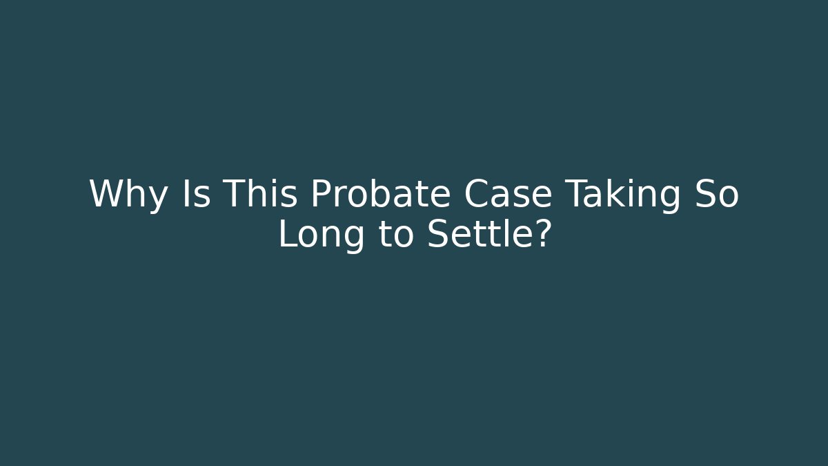 Why Is This Probate Case Taking So Long to Settle?