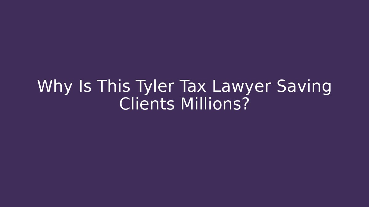 Why Is This Tyler Tax Lawyer Saving Clients Millions?