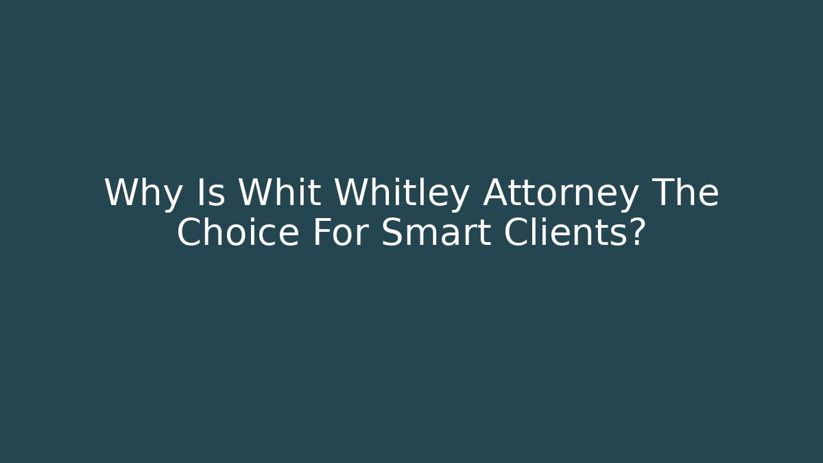 Why Is Whit Whitley Attorney The Choice For Smart Clients?