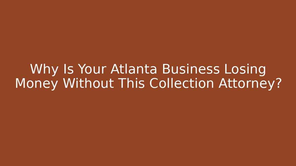 Why Is Your Atlanta Business Losing Money Without This Collection Attorney?
