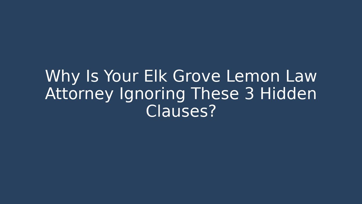 Why Is Your Elk Grove Lemon Law Attorney Ignoring These 3 Hidden Clauses?