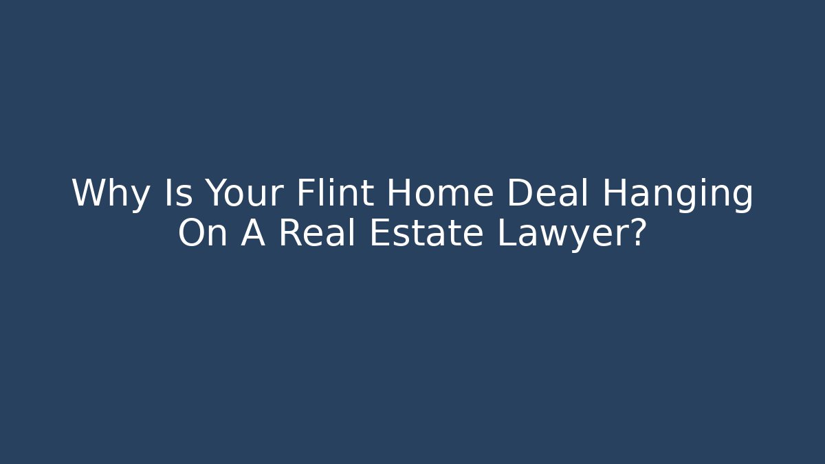 Why Is Your Flint Home Deal Hanging On A Real Estate Lawyer?