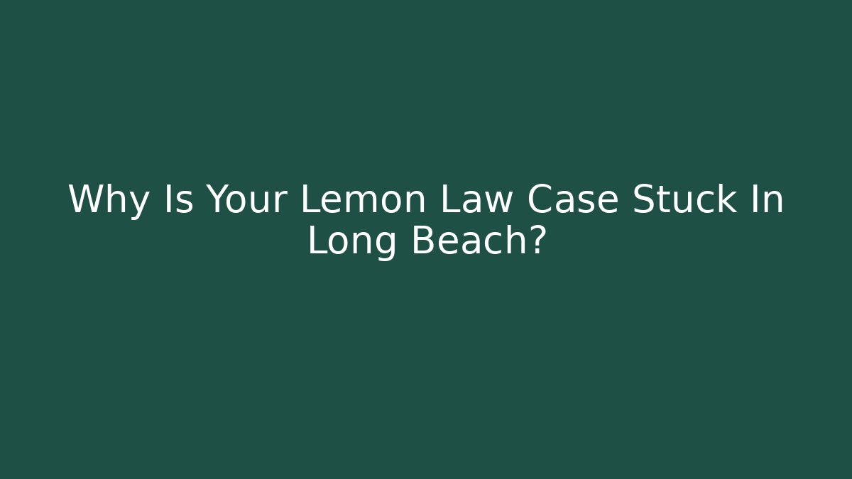 Why Is Your Lemon Law Case Stuck In Long Beach? - WealthxGroup