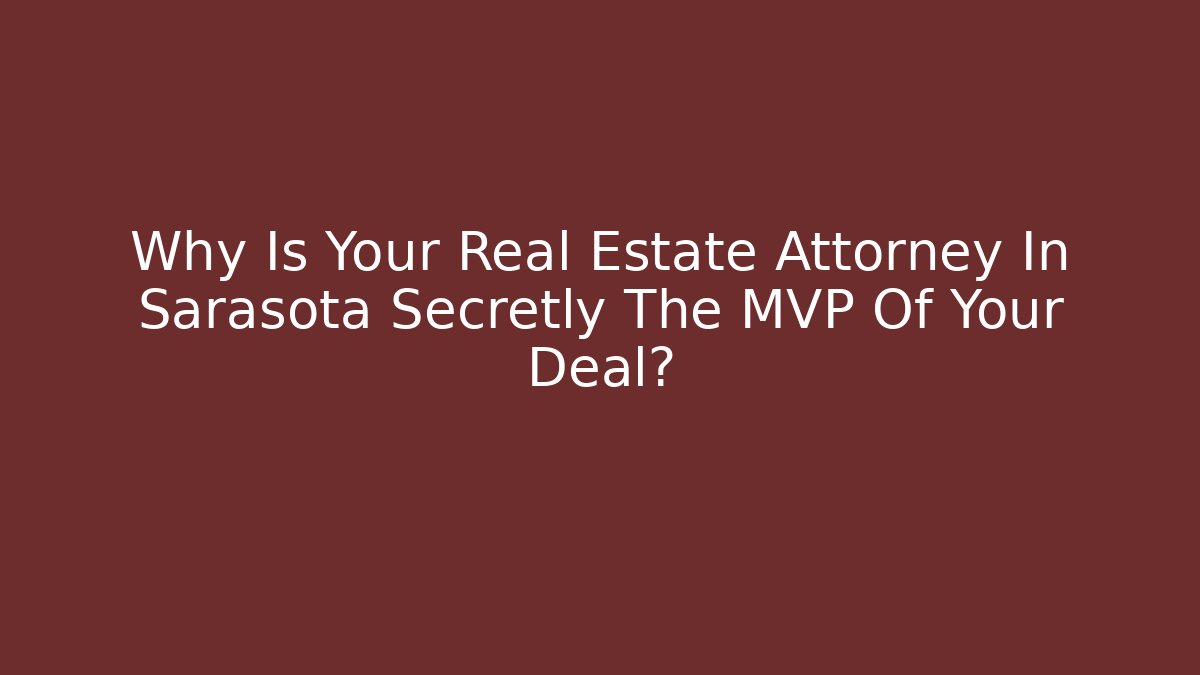 Why Is Your Real Estate Attorney In Sarasota Secretly The MVP Of Your Deal?