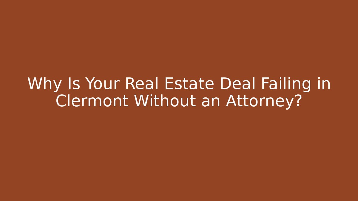 Why Is Your Real Estate Deal Failing in Clermont Without an Attorney?