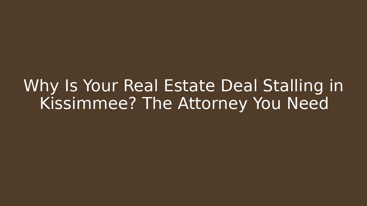 Why Is Your Real Estate Deal Stalling in Kissimmee? The Attorney You Need