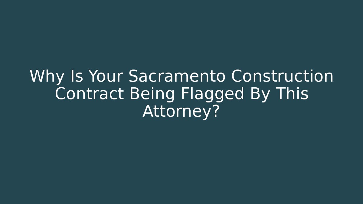 Why Is Your Sacramento Construction Contract Being Flagged By This Attorney?