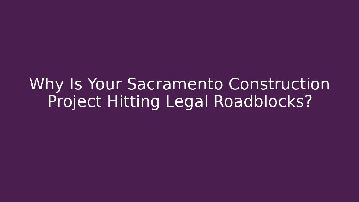 Why Is Your Sacramento Construction Project Hitting Legal Roadblocks?