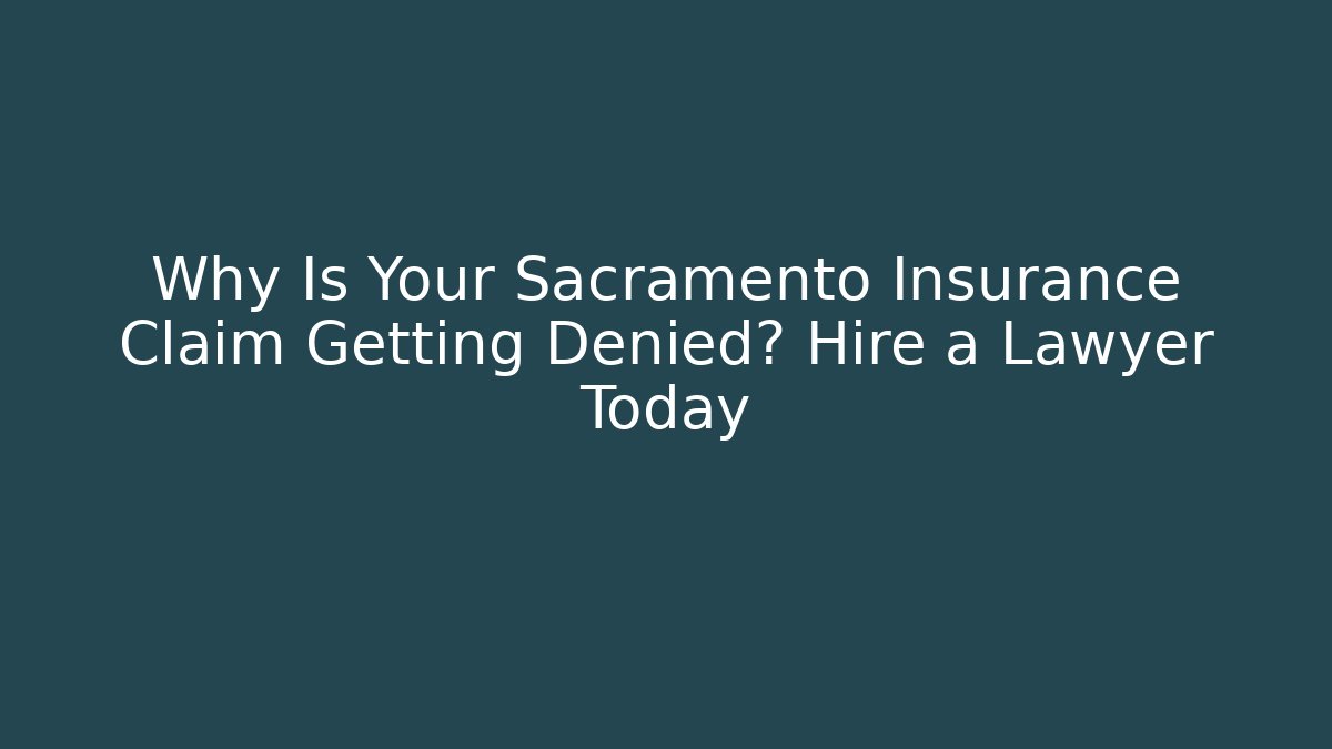 Why Is Your Sacramento Insurance Claim Getting Denied? Hire a Lawyer Today