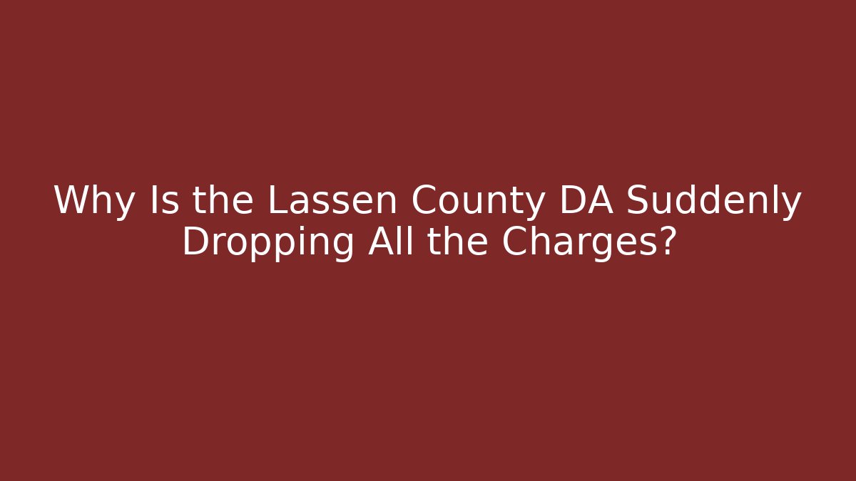 Why Is the Lassen County DA Suddenly Dropping All the Charges?