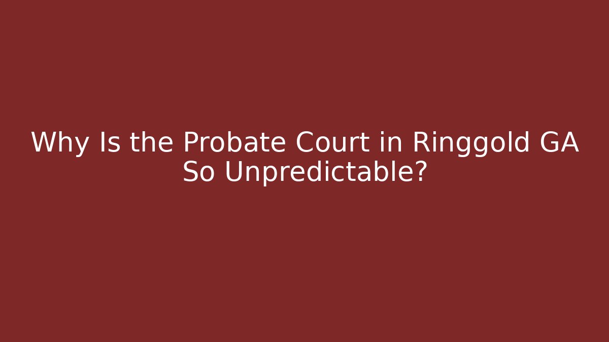 Why Is the Probate Court in Ringgold GA So Unpredictable?