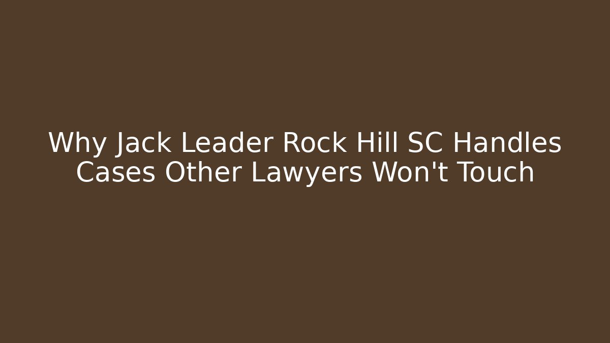Why Jack Leader Rock Hill SC Handles Cases Other Lawyers Won't Touch