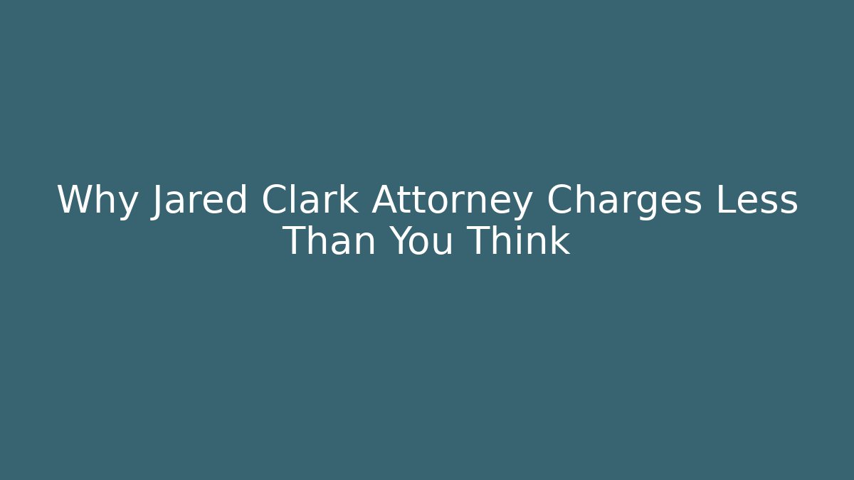 Why Jared Clark Attorney Charges Less Than You Think - WealthxGroup