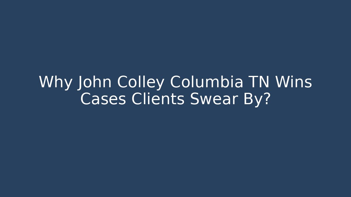 Why John Colley Columbia TN Wins Cases Clients Swear By?