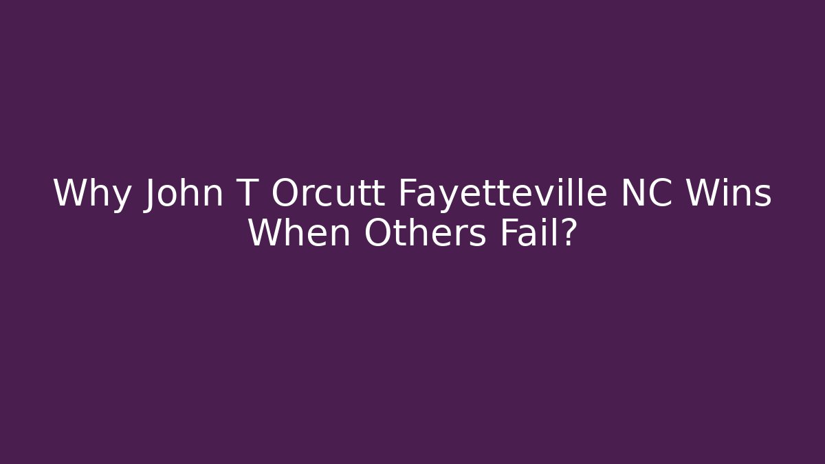 Why John T Orcutt Fayetteville NC Wins When Others Fail?
