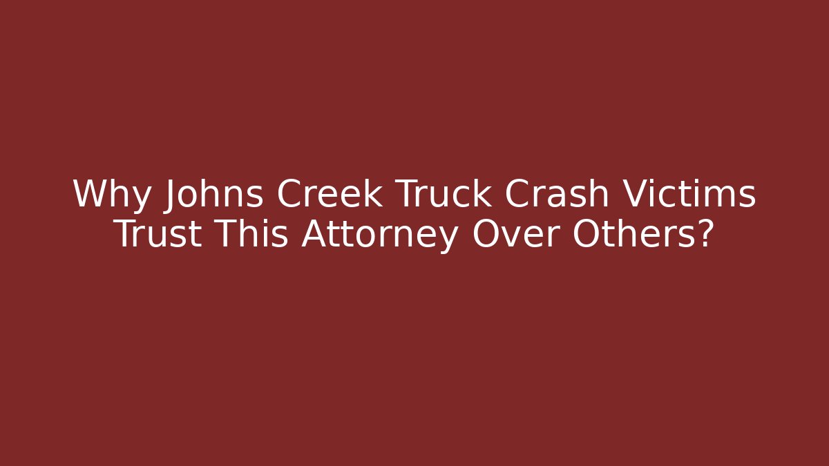 Why Johns Creek Truck Crash Victims Trust This Attorney Over Others?