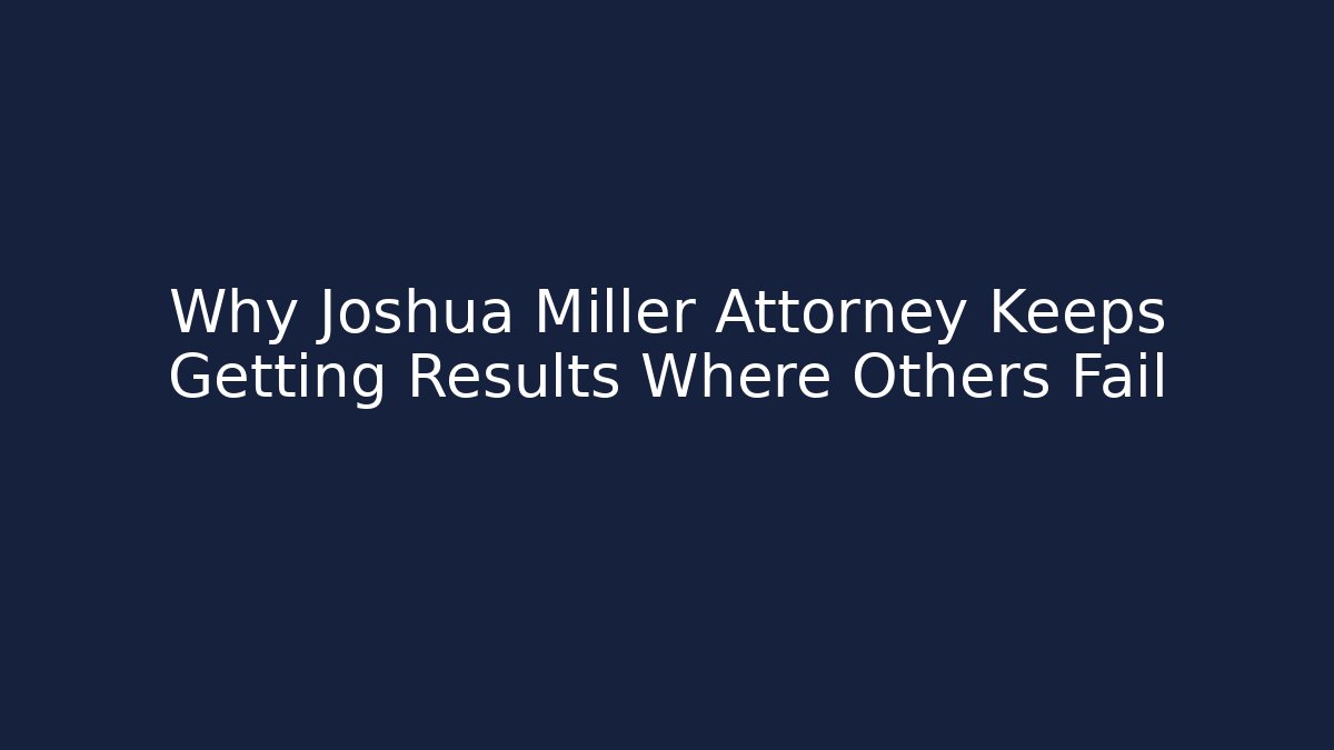 Why Joshua Miller Attorney Keeps Getting Results Where Others Fail