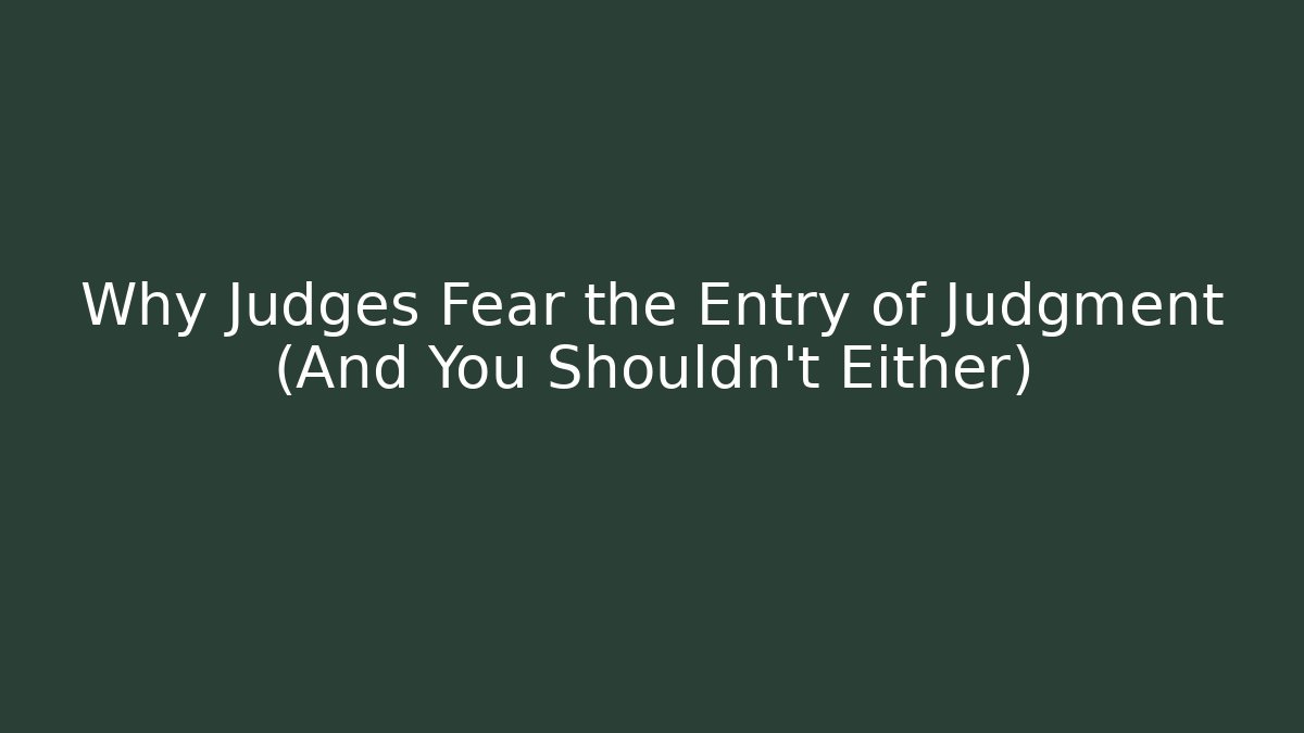 Why Judges Fear the Entry of Judgment (And You Shouldn't Either)