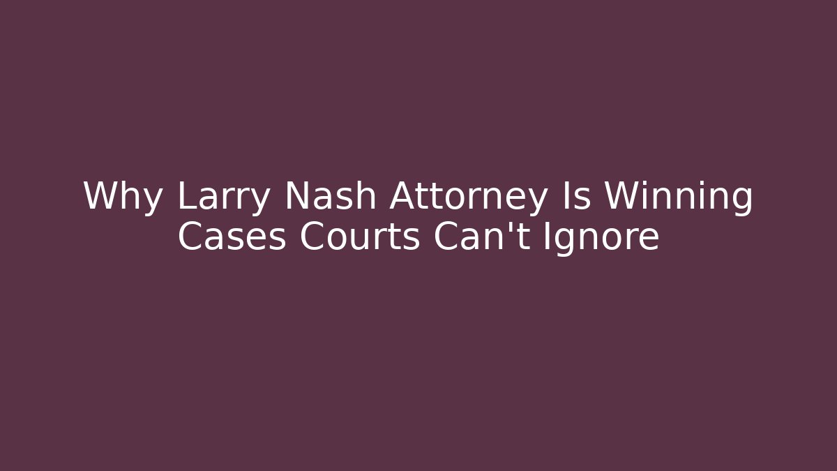 Why Larry Nash Attorney Is Winning Cases Courts Can't Ignore