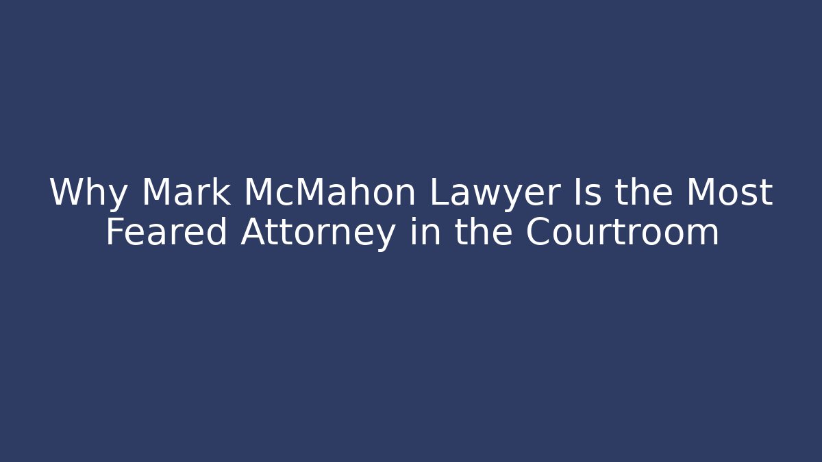 Why Mark McMahon Lawyer Is the Most Feared Attorney in the Courtroom