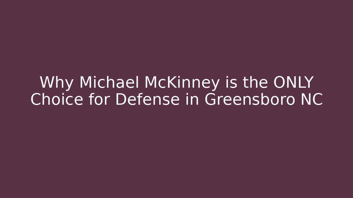 Why Michael McKinney is the ONLY Choice for Defense in Greensboro NC