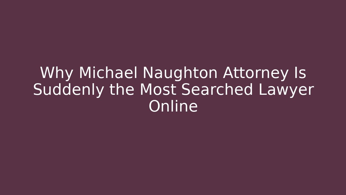 Why Michael Naughton Attorney Is Suddenly the Most Searched Lawyer Online