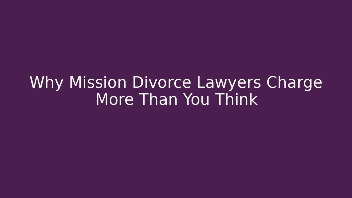 Why Mission Divorce Lawyers Charge More Than You Think