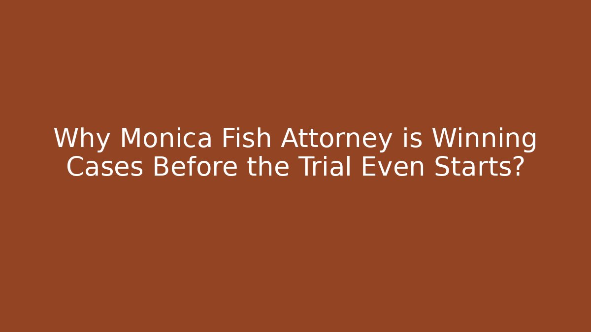 Why Monica Fish Attorney is Winning Cases Before the Trial Even Starts?