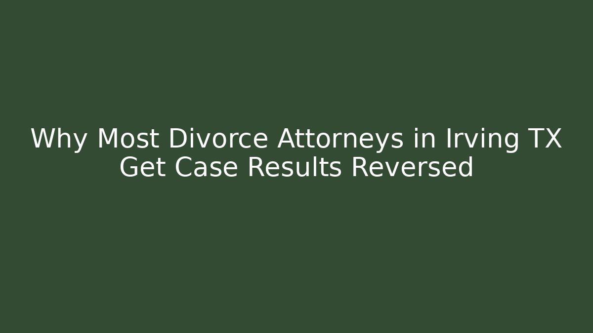 Why Most Divorce Attorneys in Irving TX Get Case Results Reversed