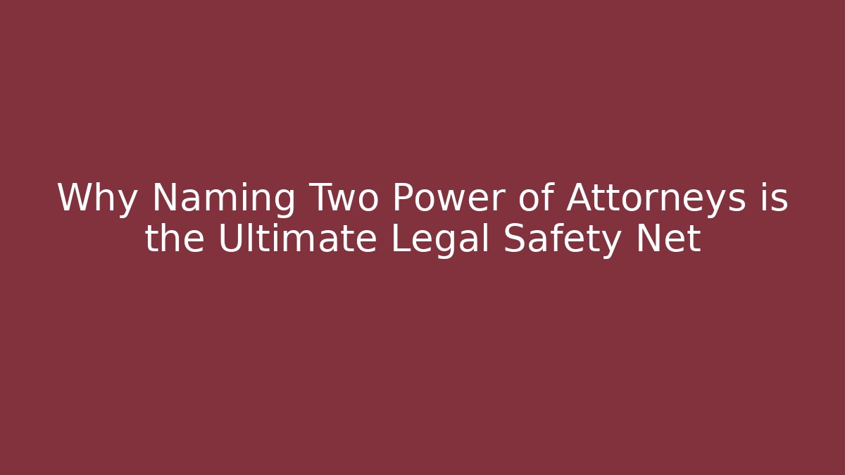 Why Naming Two Power of Attorneys is the Ultimate Legal Safety Net